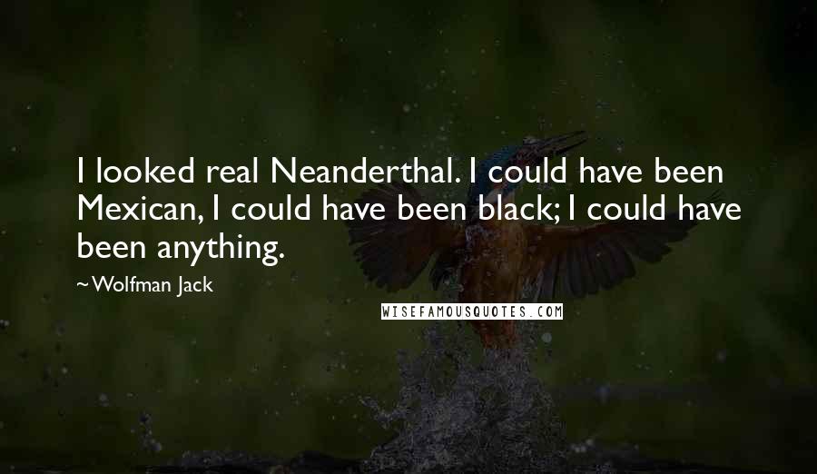 Wolfman Jack Quotes: I looked real Neanderthal. I could have been Mexican, I could have been black; I could have been anything.