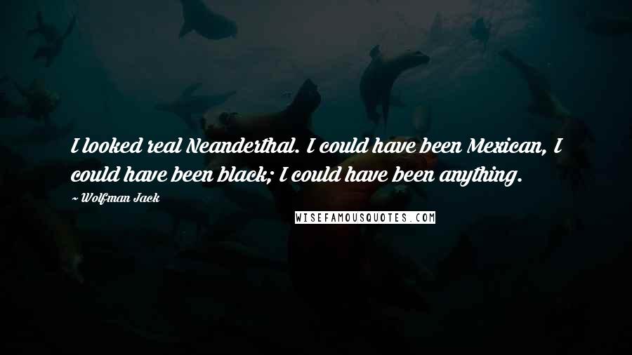 Wolfman Jack Quotes: I looked real Neanderthal. I could have been Mexican, I could have been black; I could have been anything.