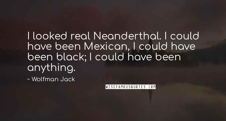 Wolfman Jack Quotes: I looked real Neanderthal. I could have been Mexican, I could have been black; I could have been anything.