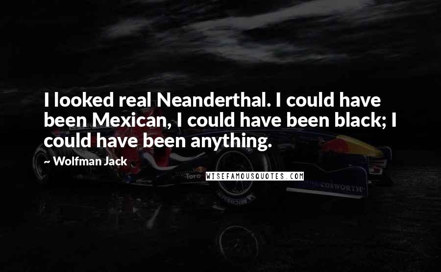 Wolfman Jack Quotes: I looked real Neanderthal. I could have been Mexican, I could have been black; I could have been anything.