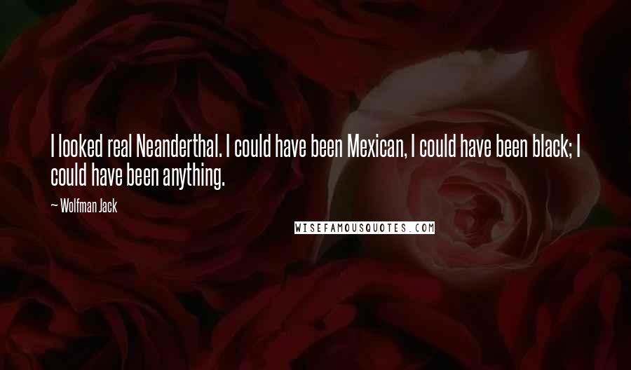 Wolfman Jack Quotes: I looked real Neanderthal. I could have been Mexican, I could have been black; I could have been anything.