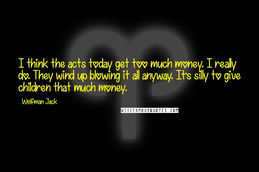 Wolfman Jack Quotes: I think the acts today get too much money. I really do. They wind up blowing it all anyway. It's silly to give children that much money.