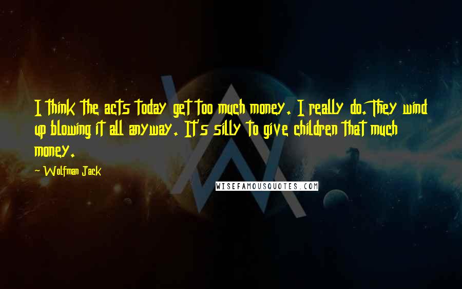 Wolfman Jack Quotes: I think the acts today get too much money. I really do. They wind up blowing it all anyway. It's silly to give children that much money.