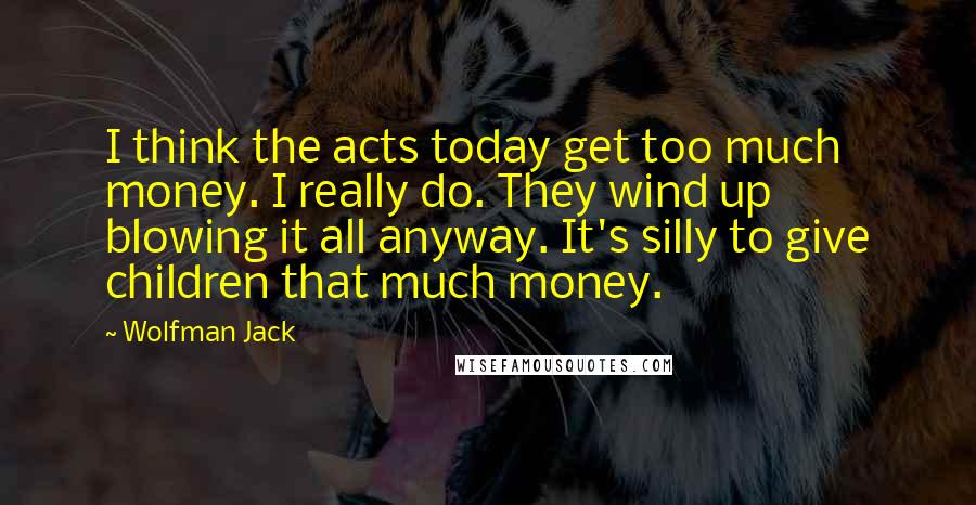 Wolfman Jack Quotes: I think the acts today get too much money. I really do. They wind up blowing it all anyway. It's silly to give children that much money.