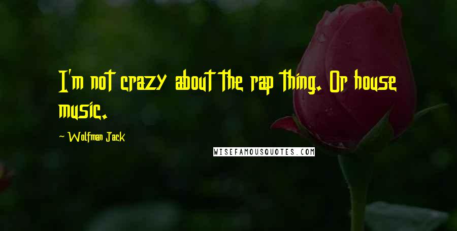 Wolfman Jack Quotes: I'm not crazy about the rap thing. Or house music.