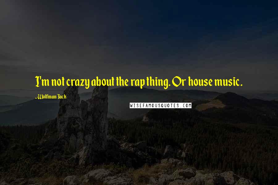 Wolfman Jack Quotes: I'm not crazy about the rap thing. Or house music.