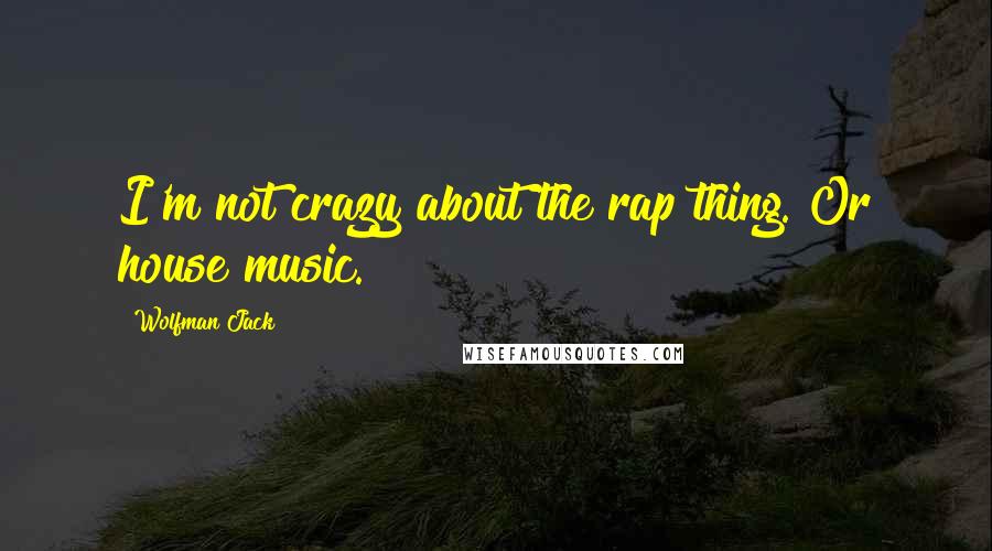Wolfman Jack Quotes: I'm not crazy about the rap thing. Or house music.