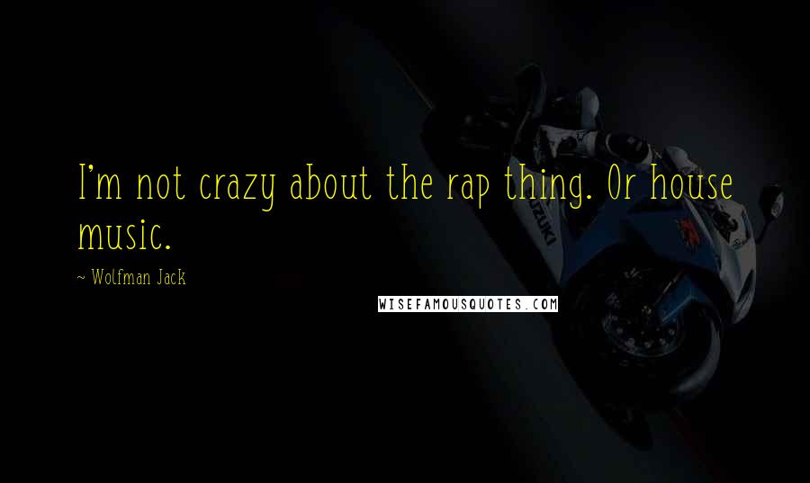 Wolfman Jack Quotes: I'm not crazy about the rap thing. Or house music.
