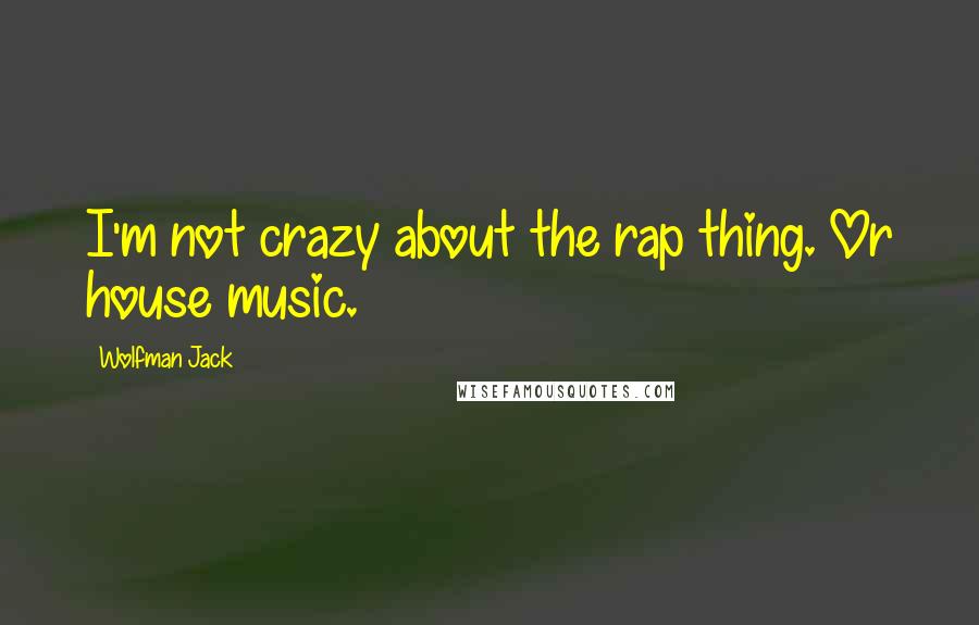 Wolfman Jack Quotes: I'm not crazy about the rap thing. Or house music.