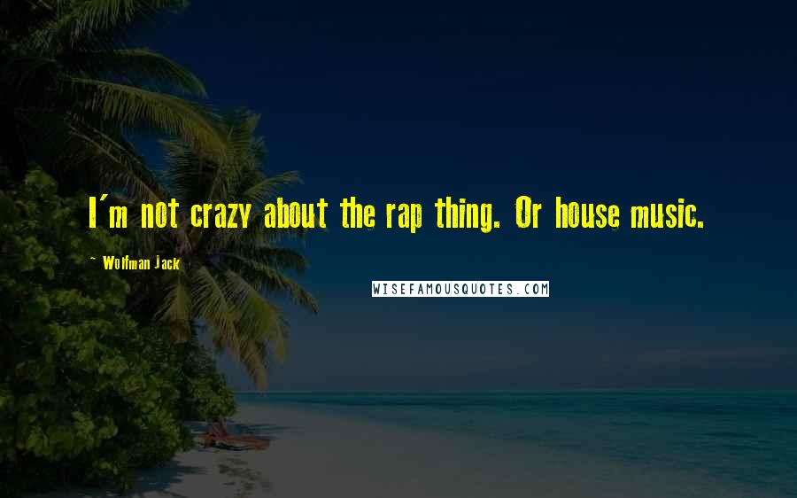 Wolfman Jack Quotes: I'm not crazy about the rap thing. Or house music.