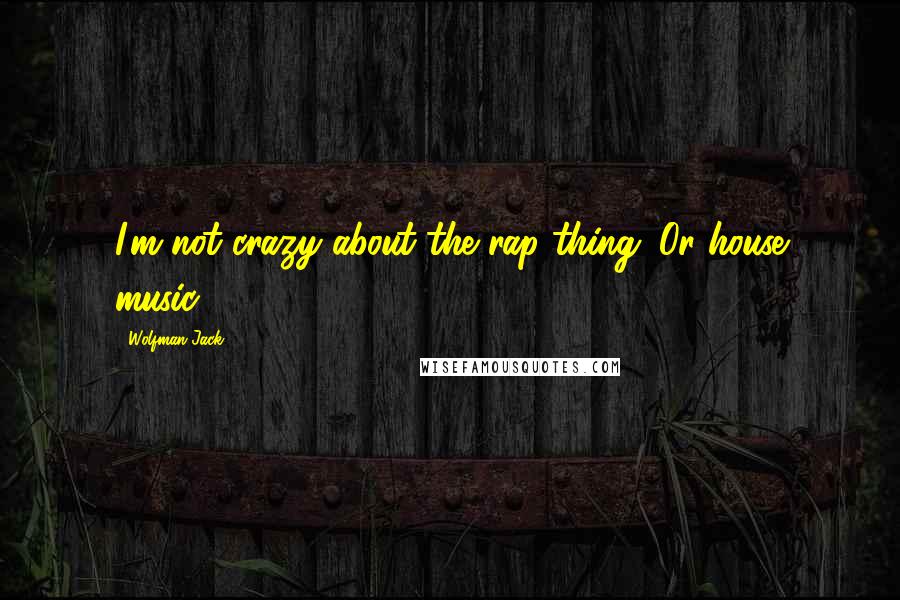 Wolfman Jack Quotes: I'm not crazy about the rap thing. Or house music.