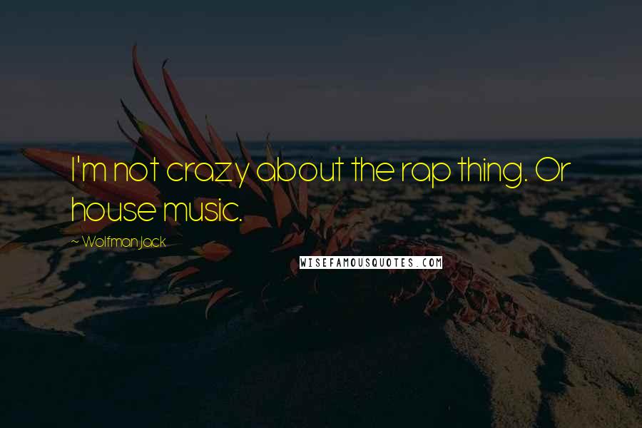 Wolfman Jack Quotes: I'm not crazy about the rap thing. Or house music.
