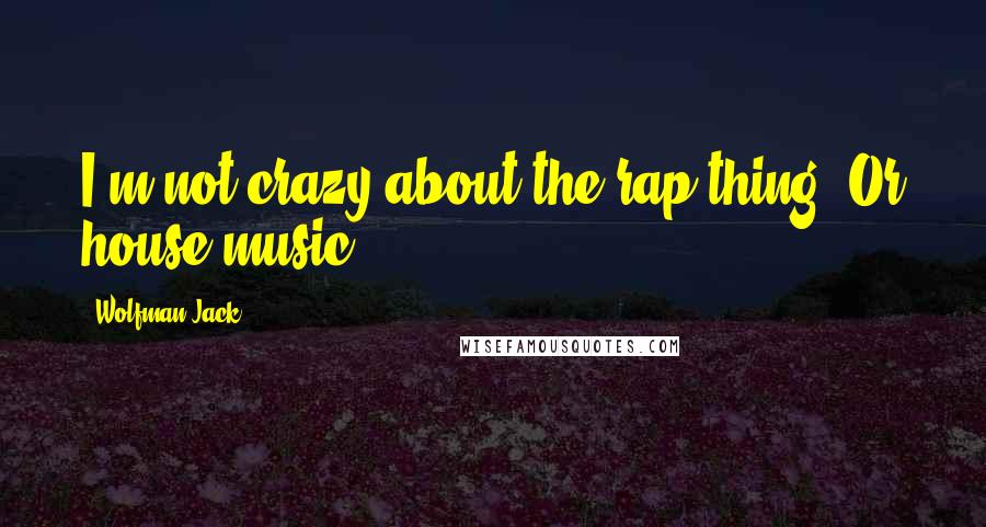 Wolfman Jack Quotes: I'm not crazy about the rap thing. Or house music.