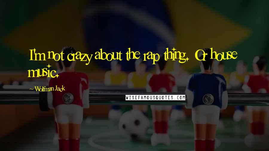 Wolfman Jack Quotes: I'm not crazy about the rap thing. Or house music.