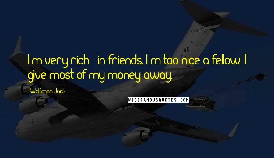 Wolfman Jack Quotes: I'm very rich - in friends. I'm too nice a fellow. I give most of my money away.