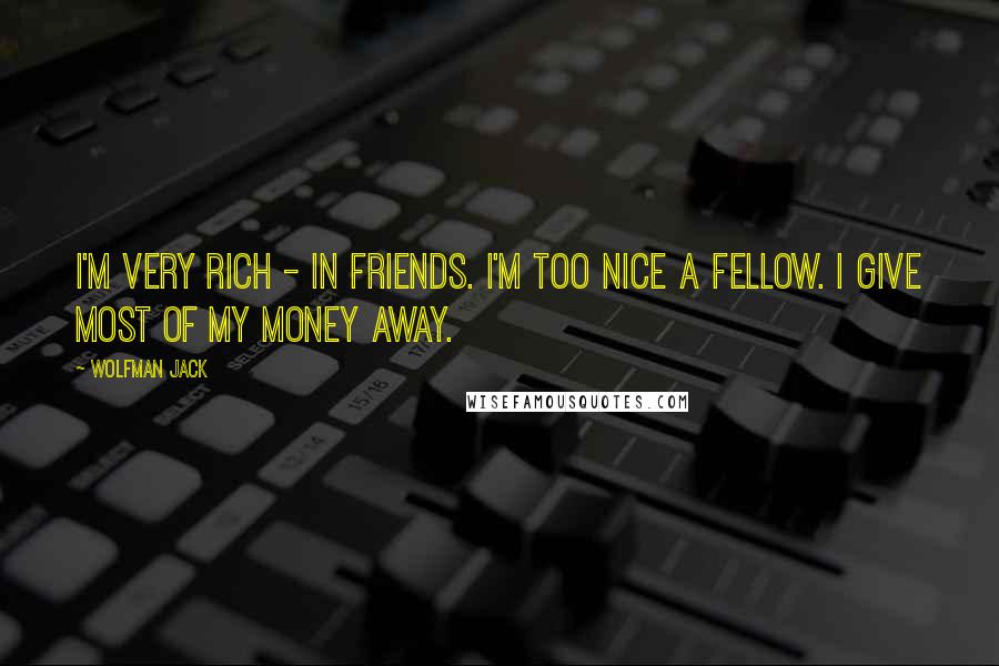 Wolfman Jack Quotes: I'm very rich - in friends. I'm too nice a fellow. I give most of my money away.