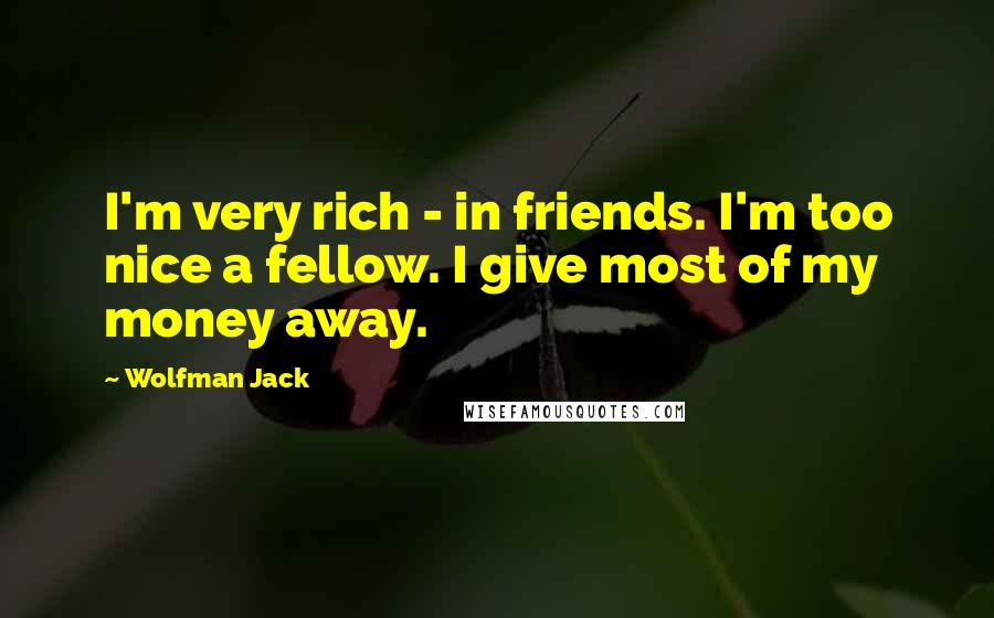 Wolfman Jack Quotes: I'm very rich - in friends. I'm too nice a fellow. I give most of my money away.