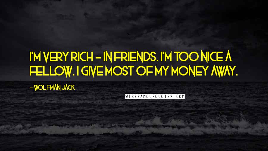 Wolfman Jack Quotes: I'm very rich - in friends. I'm too nice a fellow. I give most of my money away.