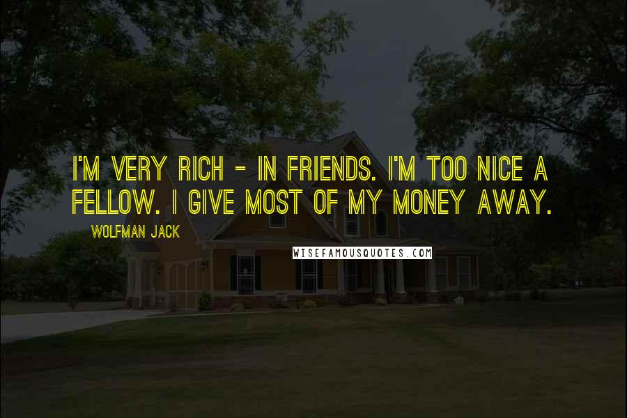 Wolfman Jack Quotes: I'm very rich - in friends. I'm too nice a fellow. I give most of my money away.