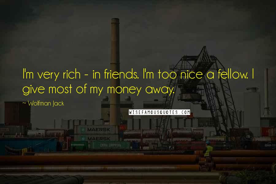 Wolfman Jack Quotes: I'm very rich - in friends. I'm too nice a fellow. I give most of my money away.