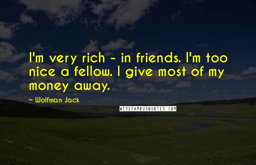Wolfman Jack Quotes: I'm very rich - in friends. I'm too nice a fellow. I give most of my money away.