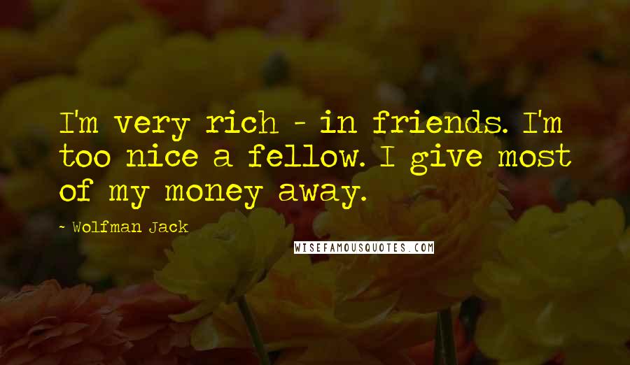 Wolfman Jack Quotes: I'm very rich - in friends. I'm too nice a fellow. I give most of my money away.