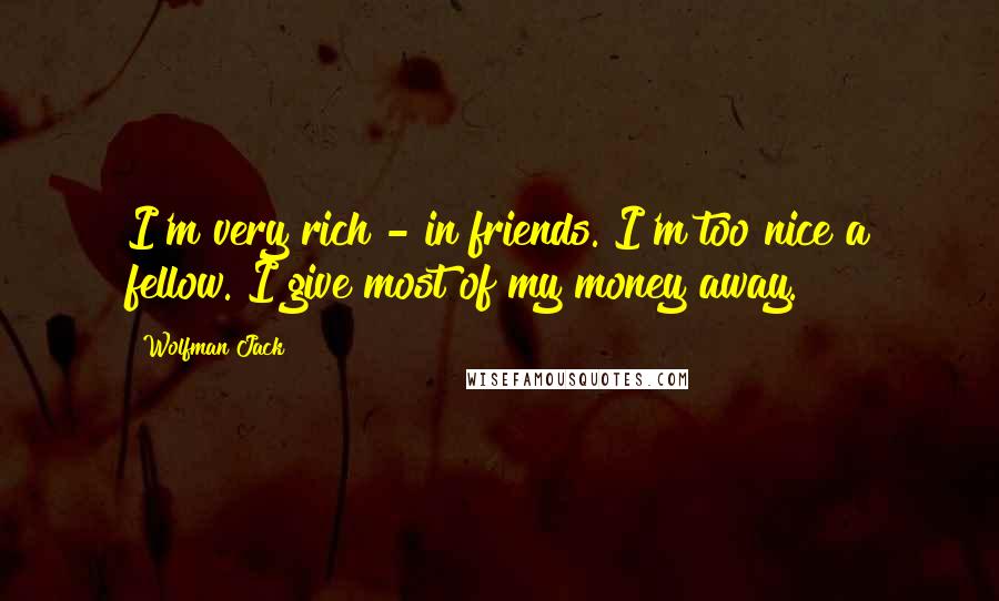 Wolfman Jack Quotes: I'm very rich - in friends. I'm too nice a fellow. I give most of my money away.