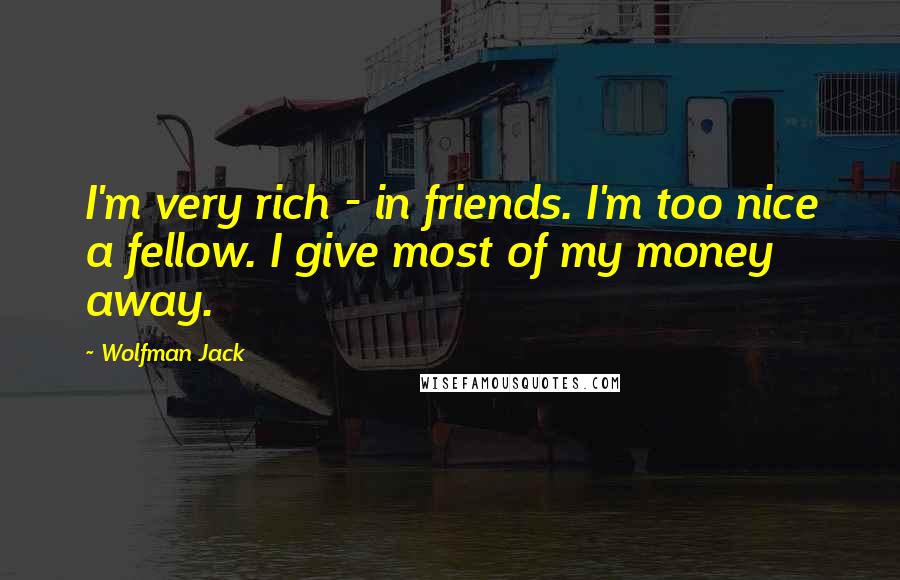 Wolfman Jack Quotes: I'm very rich - in friends. I'm too nice a fellow. I give most of my money away.