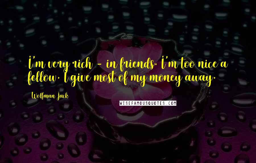 Wolfman Jack Quotes: I'm very rich - in friends. I'm too nice a fellow. I give most of my money away.