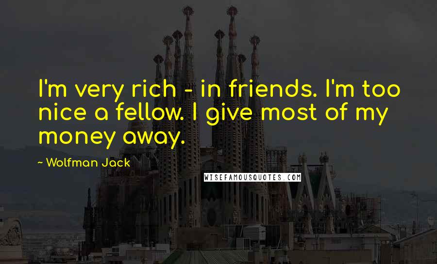 Wolfman Jack Quotes: I'm very rich - in friends. I'm too nice a fellow. I give most of my money away.