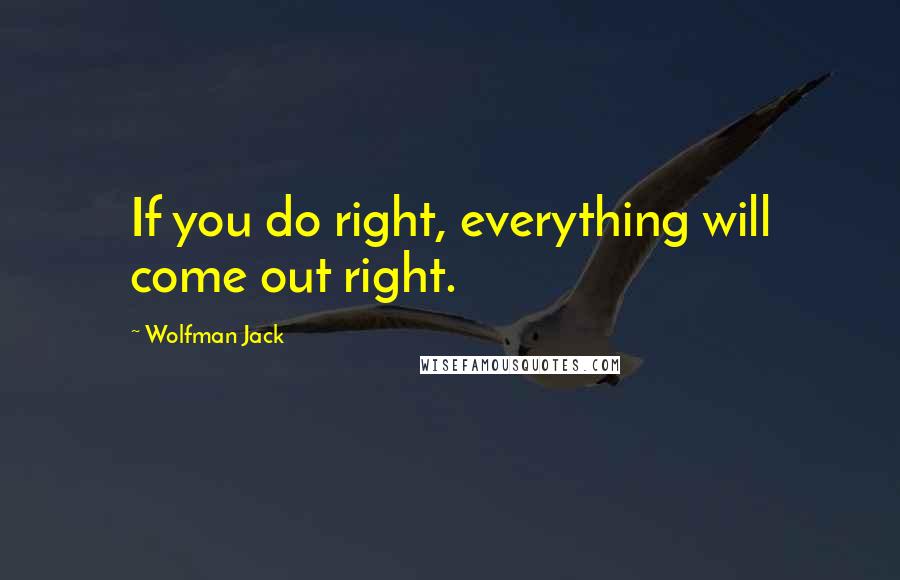 Wolfman Jack Quotes: If you do right, everything will come out right.