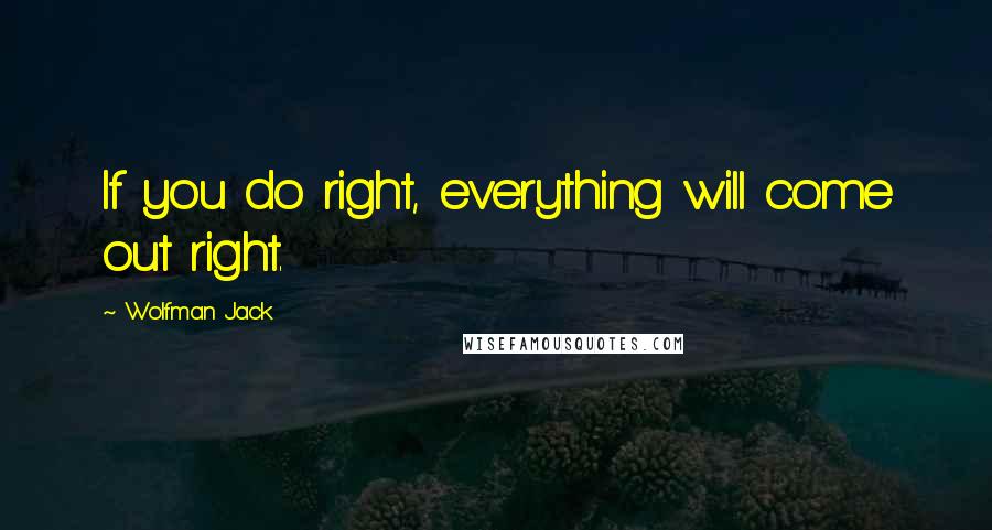 Wolfman Jack Quotes: If you do right, everything will come out right.