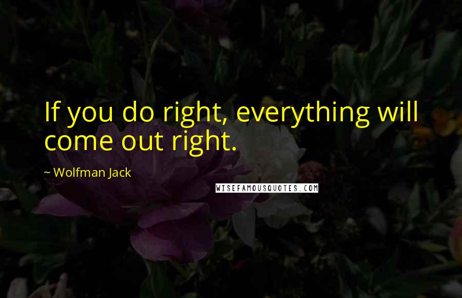 Wolfman Jack Quotes: If you do right, everything will come out right.