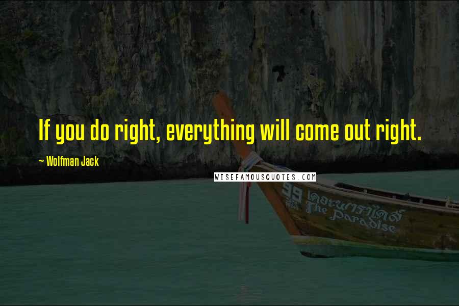 Wolfman Jack Quotes: If you do right, everything will come out right.