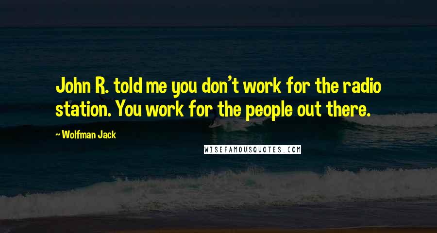 Wolfman Jack Quotes: John R. told me you don't work for the radio station. You work for the people out there.