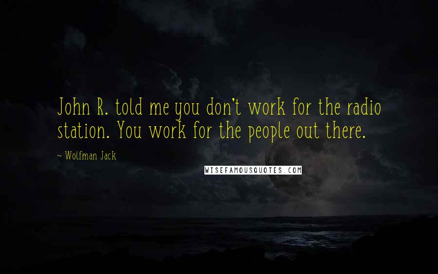 Wolfman Jack Quotes: John R. told me you don't work for the radio station. You work for the people out there.