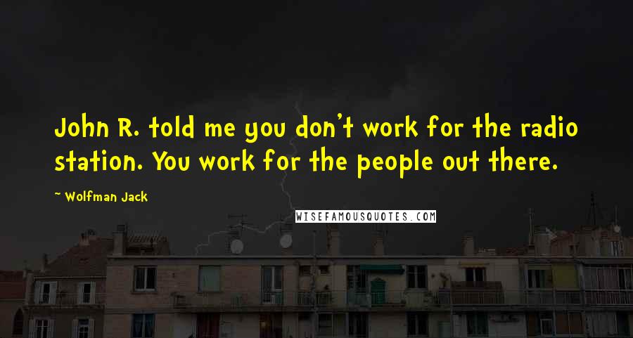 Wolfman Jack Quotes: John R. told me you don't work for the radio station. You work for the people out there.