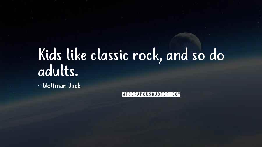 Wolfman Jack Quotes: Kids like classic rock, and so do adults.