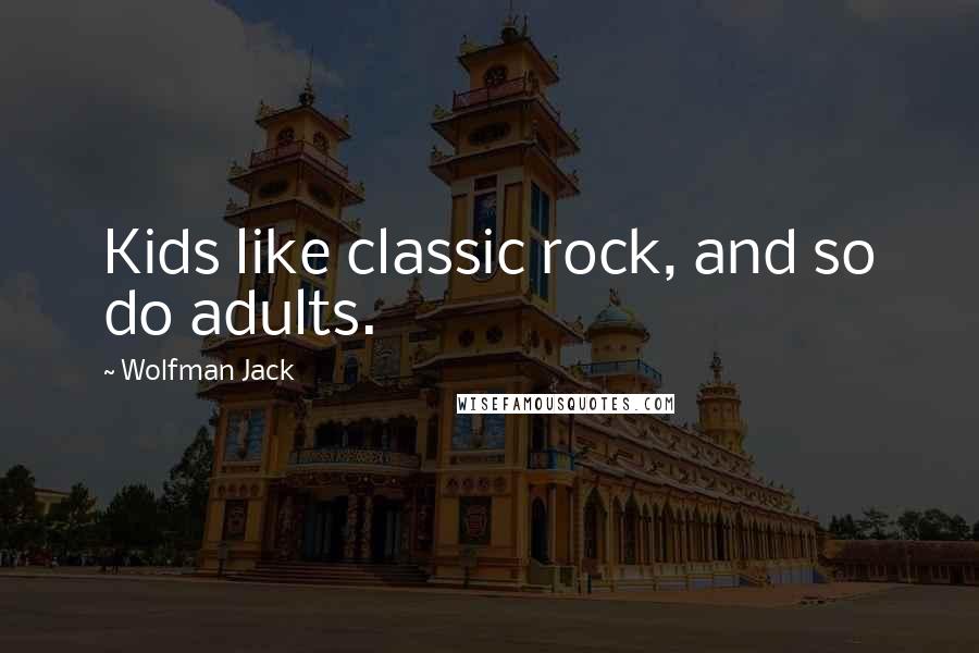 Wolfman Jack Quotes: Kids like classic rock, and so do adults.