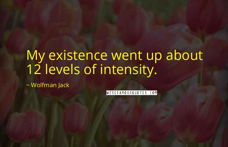 Wolfman Jack Quotes: My existence went up about 12 levels of intensity.