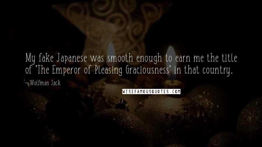 Wolfman Jack Quotes: My fake Japanese was smooth enough to earn me the title of 'The Emperor of Pleasing Graciousness' in that country.