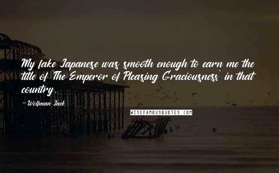 Wolfman Jack Quotes: My fake Japanese was smooth enough to earn me the title of 'The Emperor of Pleasing Graciousness' in that country.