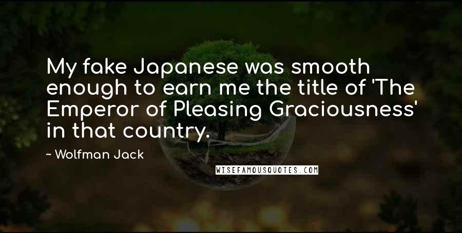 Wolfman Jack Quotes: My fake Japanese was smooth enough to earn me the title of 'The Emperor of Pleasing Graciousness' in that country.