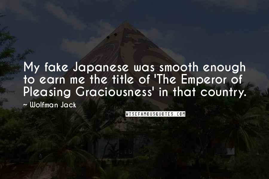 Wolfman Jack Quotes: My fake Japanese was smooth enough to earn me the title of 'The Emperor of Pleasing Graciousness' in that country.