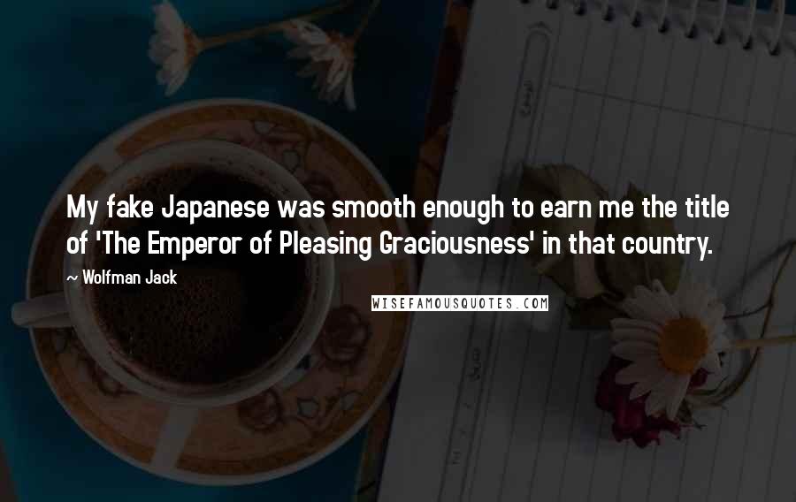 Wolfman Jack Quotes: My fake Japanese was smooth enough to earn me the title of 'The Emperor of Pleasing Graciousness' in that country.