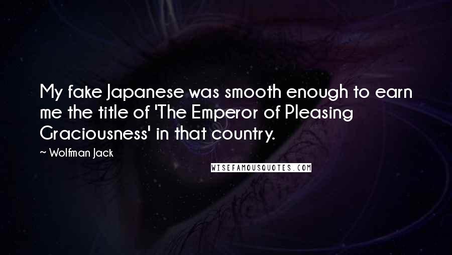 Wolfman Jack Quotes: My fake Japanese was smooth enough to earn me the title of 'The Emperor of Pleasing Graciousness' in that country.