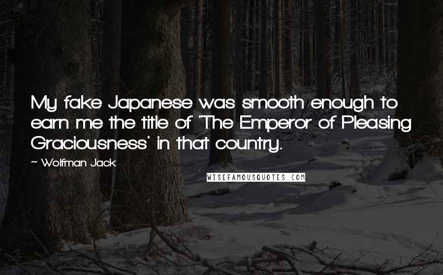 Wolfman Jack Quotes: My fake Japanese was smooth enough to earn me the title of 'The Emperor of Pleasing Graciousness' in that country.