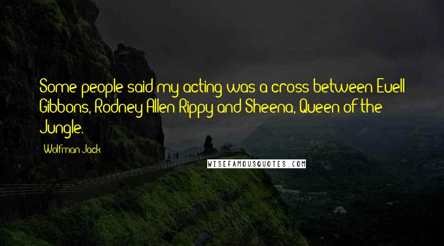 Wolfman Jack Quotes: Some people said my acting was a cross between Euell Gibbons, Rodney Allen Rippy and Sheena, Queen of the Jungle.