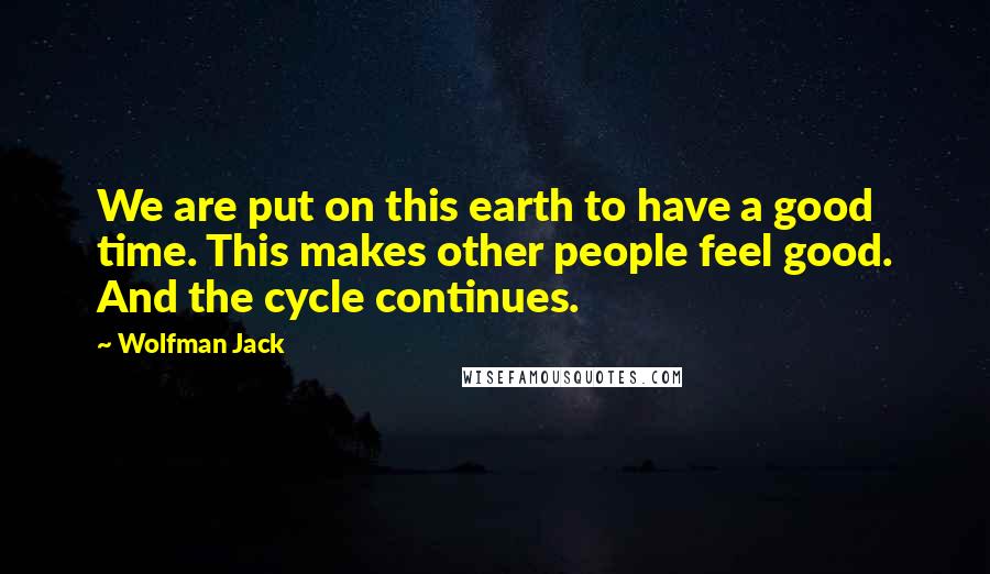 Wolfman Jack Quotes: We are put on this earth to have a good time. This makes other people feel good. And the cycle continues.