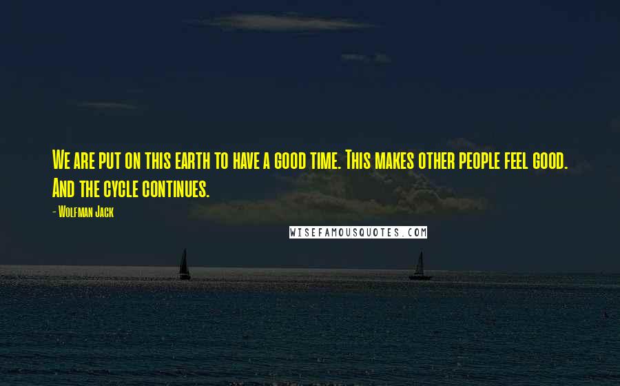 Wolfman Jack Quotes: We are put on this earth to have a good time. This makes other people feel good. And the cycle continues.